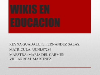 WIKIS EN
EDUCACION
REYNA GUADALUPE FERNANDEZ SALAS.
MATRICULA: UCNL07289
MAESTRA: MARIA DEL CARMEN
VILLARREAL MARTINEZ.
 