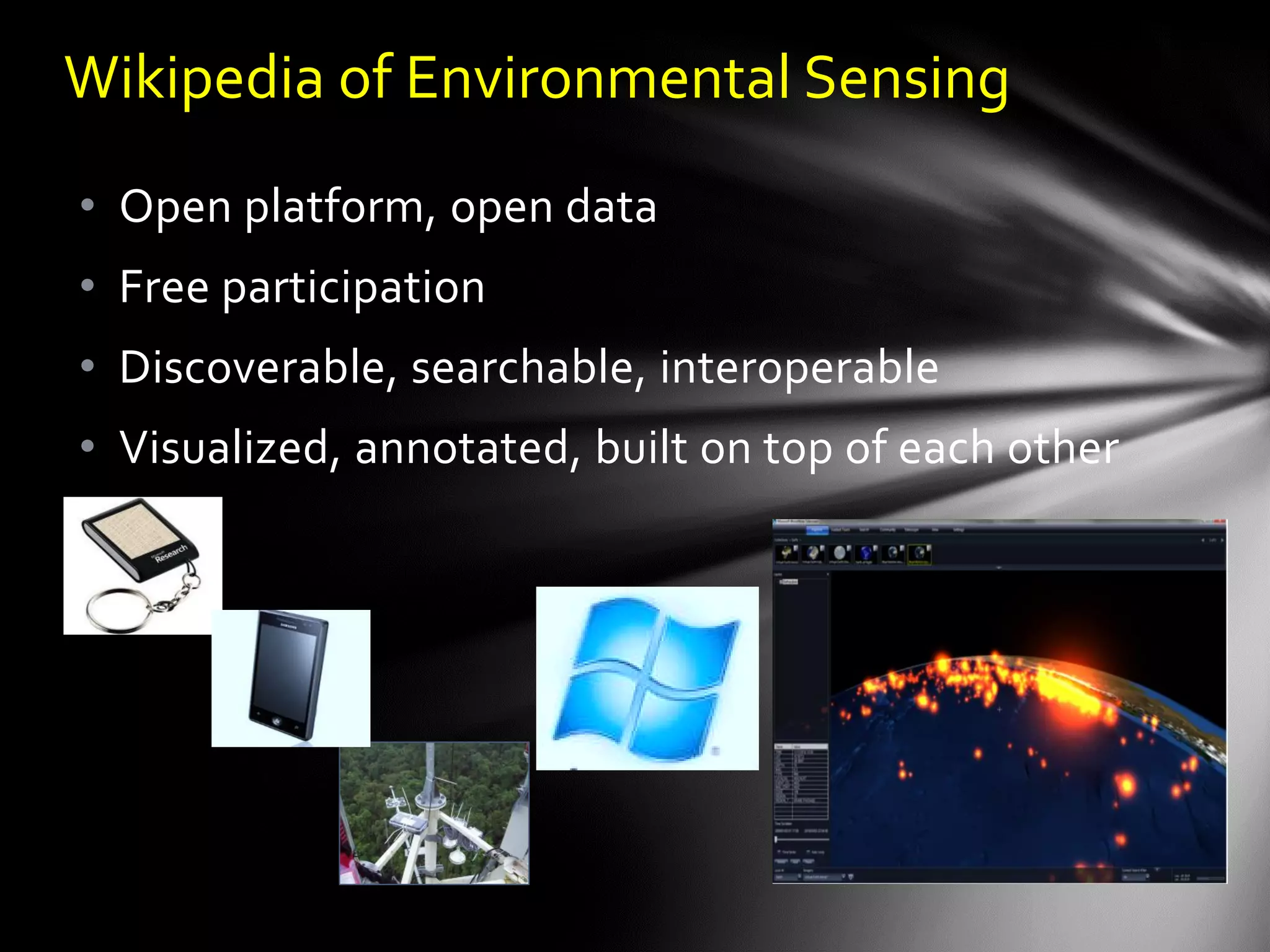 Wikipedia of Environmental Sensing
• Open platform, open data
• Free participation
• Discoverable, searchable, interoperable
• Visualized, annotated, built on top of each other
 