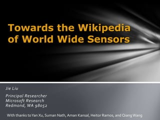 Towards the Wikipedia
 of World Wide Sensors



Jie Liu
Principal Researcher
Microsoft Research
Redmond, WA 98052

With thanks to Yan Xu, Suman Nath, Aman Kansal, Heitor Ramos, and Qiang Wang
 
