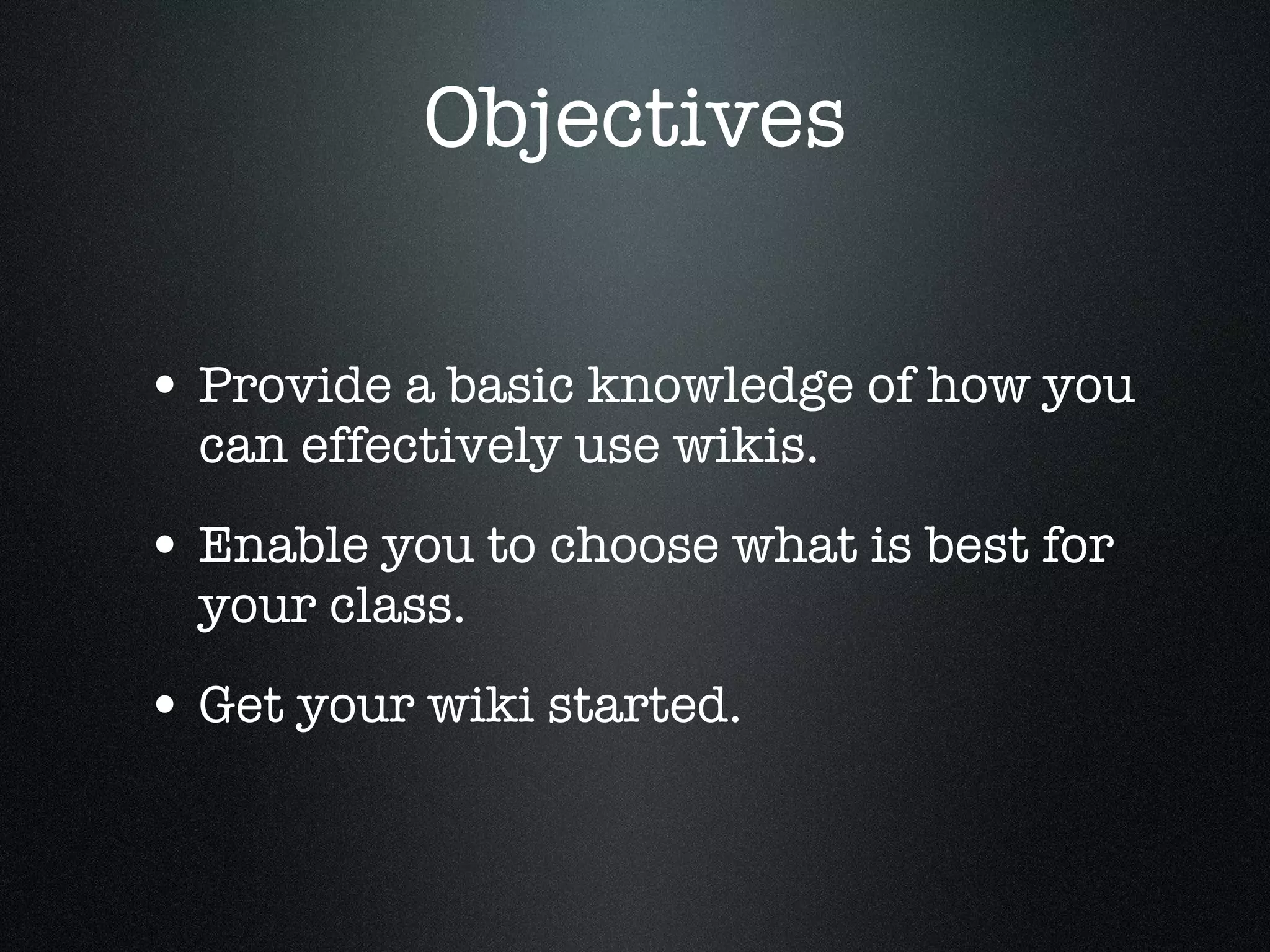 Objectives Provide a basic knowledge of how you can effectively use wikis. Enable you to choose what is best for your class. Get your wiki started.