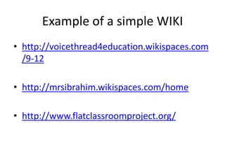 Example of a simple WIKI http://voicethread4education.wikispaces.com/9-12http://mrsibrahim.wikispaces.com/homehttp://www.flatclassroomproject.org/