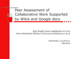 Peer Assessment of Collaborative Work Supported by Wikis and Google docs   Jože Rugelj (joze.rugelj@pef.uni-lj.si) Irena Nančovska Šerbec  (irena.nancovska@pef.uni-lj.si) University  of Ljubljana Slovenia 