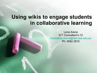 Using wikis to engage students in collaborative learning Lena Arena ICT Consultant k-12 [email_address] Ph: 9582 2810 
