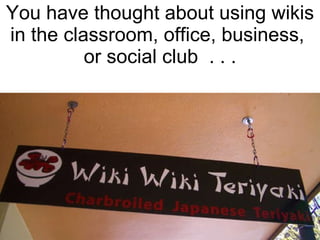 You have thought about using wikis in the classroom, office, business,  or social club  . . . 