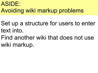 ASIDE: Avoiding wiki markup problems Set up a structure for users to enter text into. Find another wiki that does not use wiki markup. 