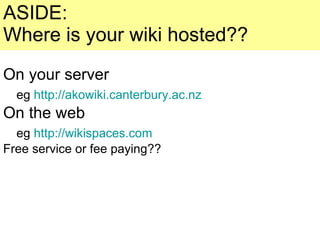 ASIDE: Where is your wiki hosted?? On your server   eg  http://akowiki.canterbury.ac.nz On the web   eg  http://wikispaces.com Free service or fee paying?? 