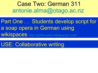 Case Two: German 311 [email_address]   Part One . .  Students develop script for a soap opera in German using wikispaces  http://seifenoper.wikispaces.com/   USE: Collaborative writing   
