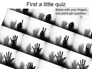 First a little quiz Score with your fingers, one point per question 