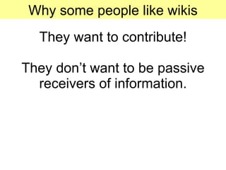 They want to contribute! They don’t want to be passive receivers of information. Why some people like wikis 