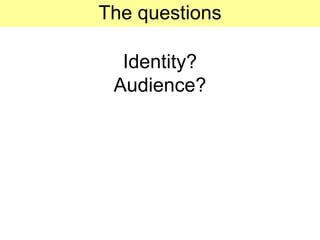 The questions Identity? Audience? 