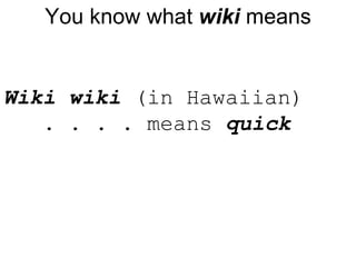 You know what  wiki  means Wiki  wiki  (in Hawaiian)    . . . . means  quick 