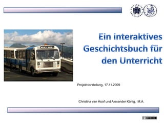 Ein interaktives Geschichtsbuch für den Unterricht Projektvorstellung, 17.11.2009 Christina van Hoof und Alexander König,  M.A.  