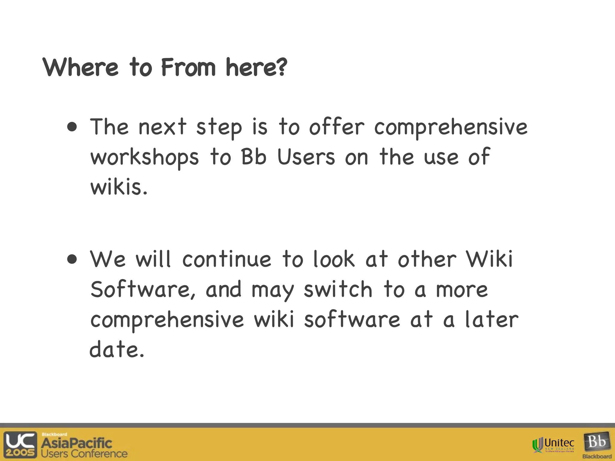 Where to From here? The next step is to offer comprehensive workshops to Bb Users on the use of wikis. We will continue to look at other Wiki Software, and may switch to a more comprehensive wiki software at a later date. 