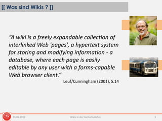 [[ Was sind Wikis ? ]]
01.06.2012 Wikis in der Hochschullehre 3
“A wiki is a freely expandable collection of
interlinked Web 'pages', a hypertext system
for storing and modifying information - a
database, where each page is easily
editable by any user with a forms-capable
Web browser client.”
Leuf/Cunningham (2001), S.14
 