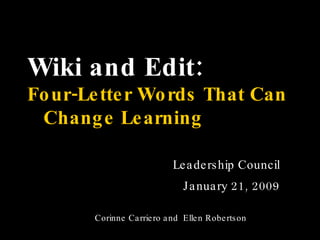 Wiki and Edit:   Four-Letter Words That Can  Change Learning Leadership Council January 21, 2009 Corinne Carriero and  Ellen Robertson 