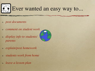 Ever wanted an easy way to...

post documents

comment on student work

display info to students/
parents

explain/post homework

students work from home

leave a lesson plan
 