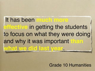  It has been much more
effective in getting the students
to focus on what they were doing
and why it was important than
what we did last year.

                 Grade 10 Humanities
 