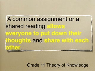  A common assignment or a
shared reading allows
everyone to put down their
thoughts and share with each
other.

       Grade 11 Theory of Knowledge
 