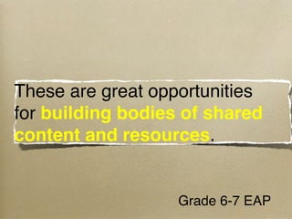 These are great opportunities
for building bodies of shared
content and resources.


                   Grade 6-7 EAP 
 