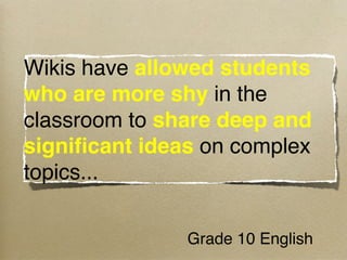 Wikis have allowed students
who are more shy in the
classroom to share deep and
signiﬁcant ideas on complex
topics...

               Grade 10 English 
 