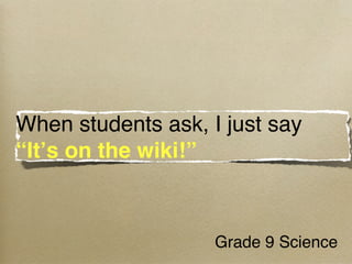When students ask, I just say
“Itʼs on the wiki!”



                    Grade 9 Science 
 