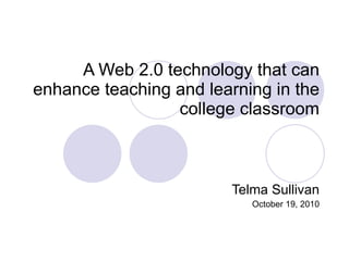A Web 2.0 technology that can enhance teaching and learning in the college classroom Telma Sullivan October 19, 2010 
