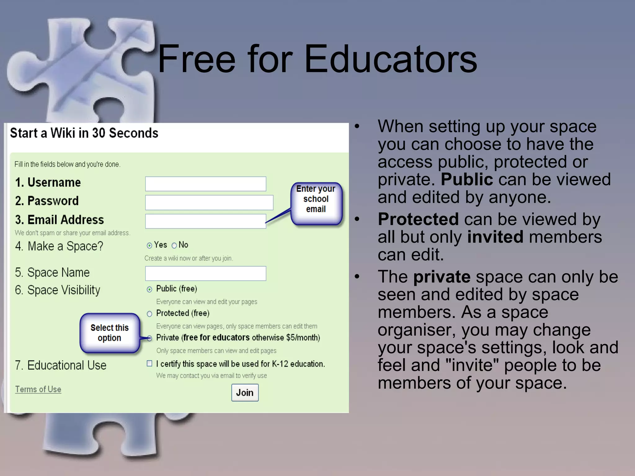 Free for Educators When setting up your space you can choose to have the access public, protected or private.  Public  can be viewed and edited by anyone.  Protected  can be viewed by all but only  invited  members can edit.  The  private  space can only be seen and edited by space members. As a space organiser, you may change your space's settings, look and feel and "invite" people to be members of your space.  