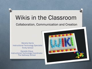 Wikis in the Classroom   Collaboration, Communication and Creation Marsha Harris Instructional Technology Specialist Trinity School Danielle Klaus Instructional Technology Coordinator The Galloway School 