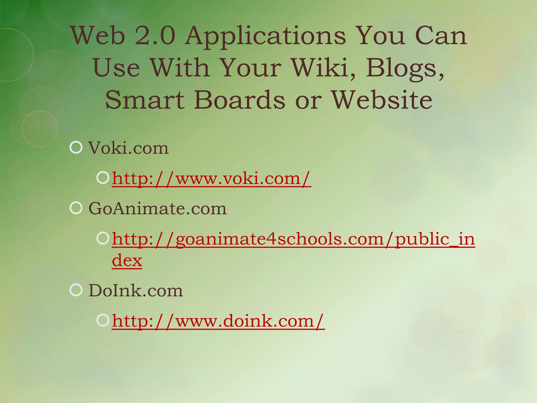 Web 2.0 Applications You Can
 Use With Your Wiki, Blogs,
  Smart Boards or Website
 Voki.com
  http://www.voki.com/
 GoAnimate.com
  http://goanimate4schools.com/public_in
   dex
 DoInk.com
  http://www.doink.com/
 