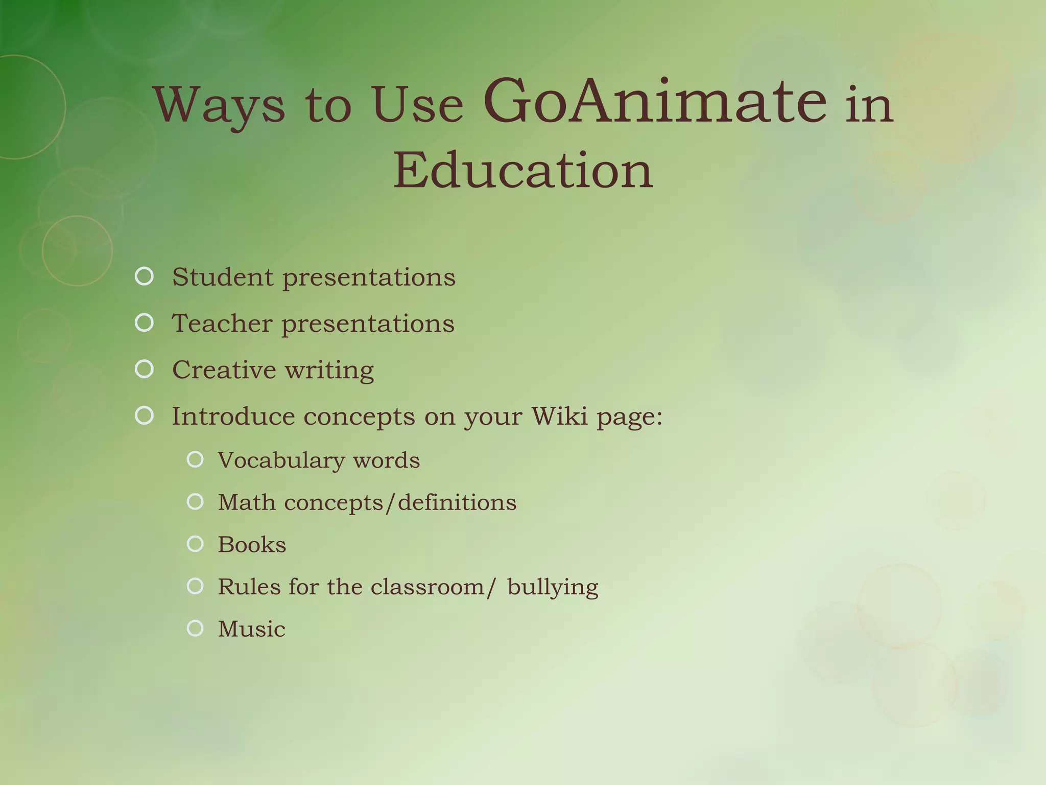 Ways to Use GoAnimate in
          Education
 Student presentations
 Teacher presentations
 Creative writing
 Introduce concepts on your Wiki page:
    Vocabulary words
    Math concepts/definitions
    Books
    Rules for the classroom/ bullying
    Music
 