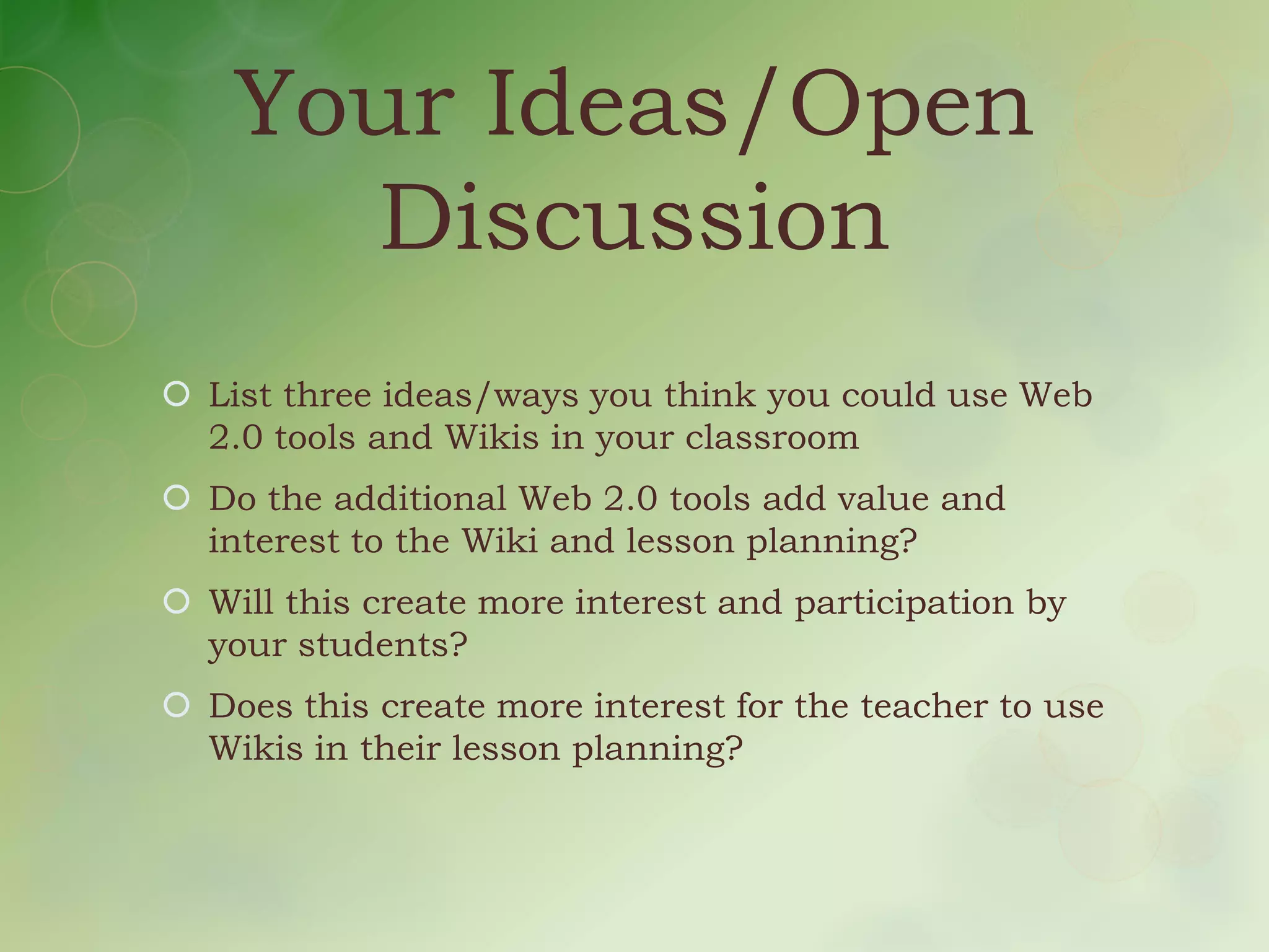 Your Ideas/Open
      Discussion
 List three ideas/ways you think you could use Web
  2.0 tools and Wikis in your classroom
 Do the additional Web 2.0 tools add value and
  interest to the Wiki and lesson planning?
 Will this create more interest and participation by
  your students?
 Does this create more interest for the teacher to use
  Wikis in their lesson planning?
 