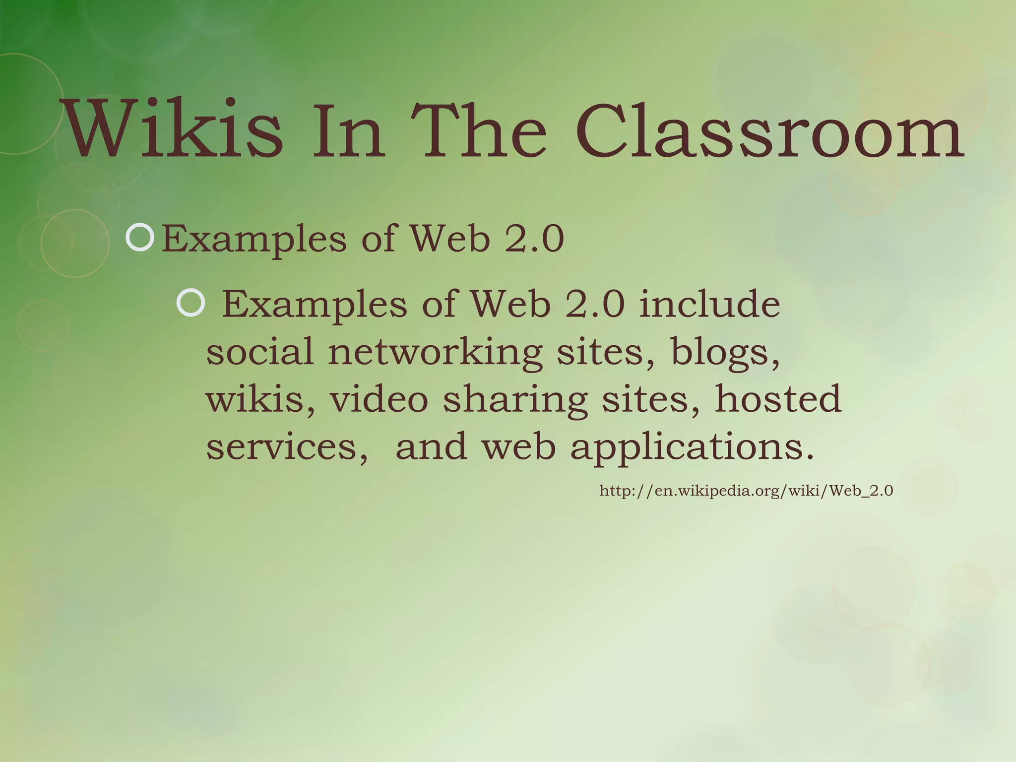 Wikis In The Classroom
 Examples of Web 2.0
    Examples of Web 2.0 include
    social networking sites, blogs,
    wikis, video sharing sites, hosted
    services, and web applications.
                         http://en.wikipedia.org/wiki/Web_2.0
 