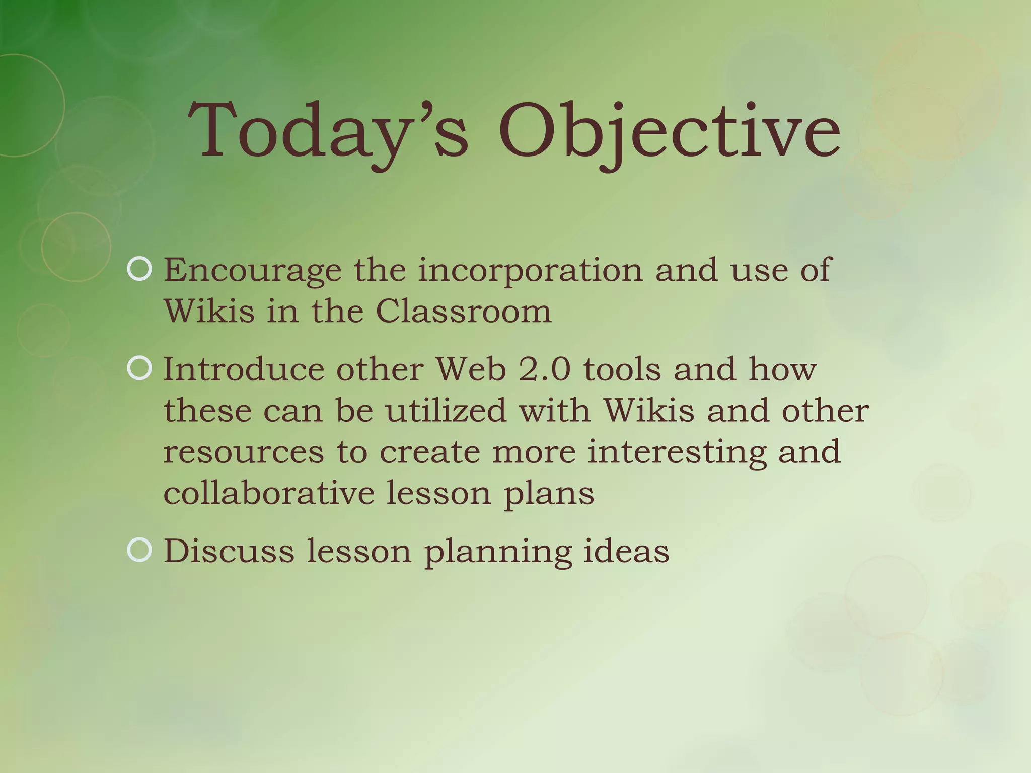 Today’s Objective
 Encourage the incorporation and use of
  Wikis in the Classroom
 Introduce other Web 2.0 tools and how
  these can be utilized with Wikis and other
  resources to create more interesting and
  collaborative lesson plans
 Discuss lesson planning ideas
 
