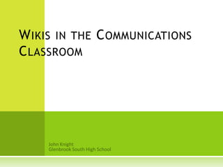 Wikis in the Communications Classroom John Knight Glenbrook South High School 