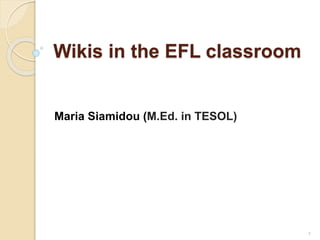 Wikis in the EFL classroom
Maria Siamidou (M.Ed. in TESOL)
1
 