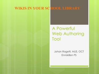 A Powerful Web Authoring Tool  Johan Ragetli, MLIS, OCT Enniskillen PS WIKIS IN YOUR SCHOOL LIBRARY 