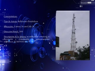 Características:

Tipo de Antena: Reflectores Parabólicos
Ubicación: Carrera 24 con Calle 24
Dirección Postal: 3001
Descripción de la Antena: su utilización comercial es
Recepción y transmisión de comunicaciones
telefónicas. de MOVISTAR

 