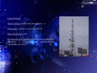 Características:
Tipo de Antena: Reflectores Parabólicos
Ubicación: Carrera 24 con Calle 28 y 29
Dirección Postal: 3001
Descripción de la Antena: su utilización comercial es
Recepción y transmisión de comunicaciones
telefónicas. de CANTV

 