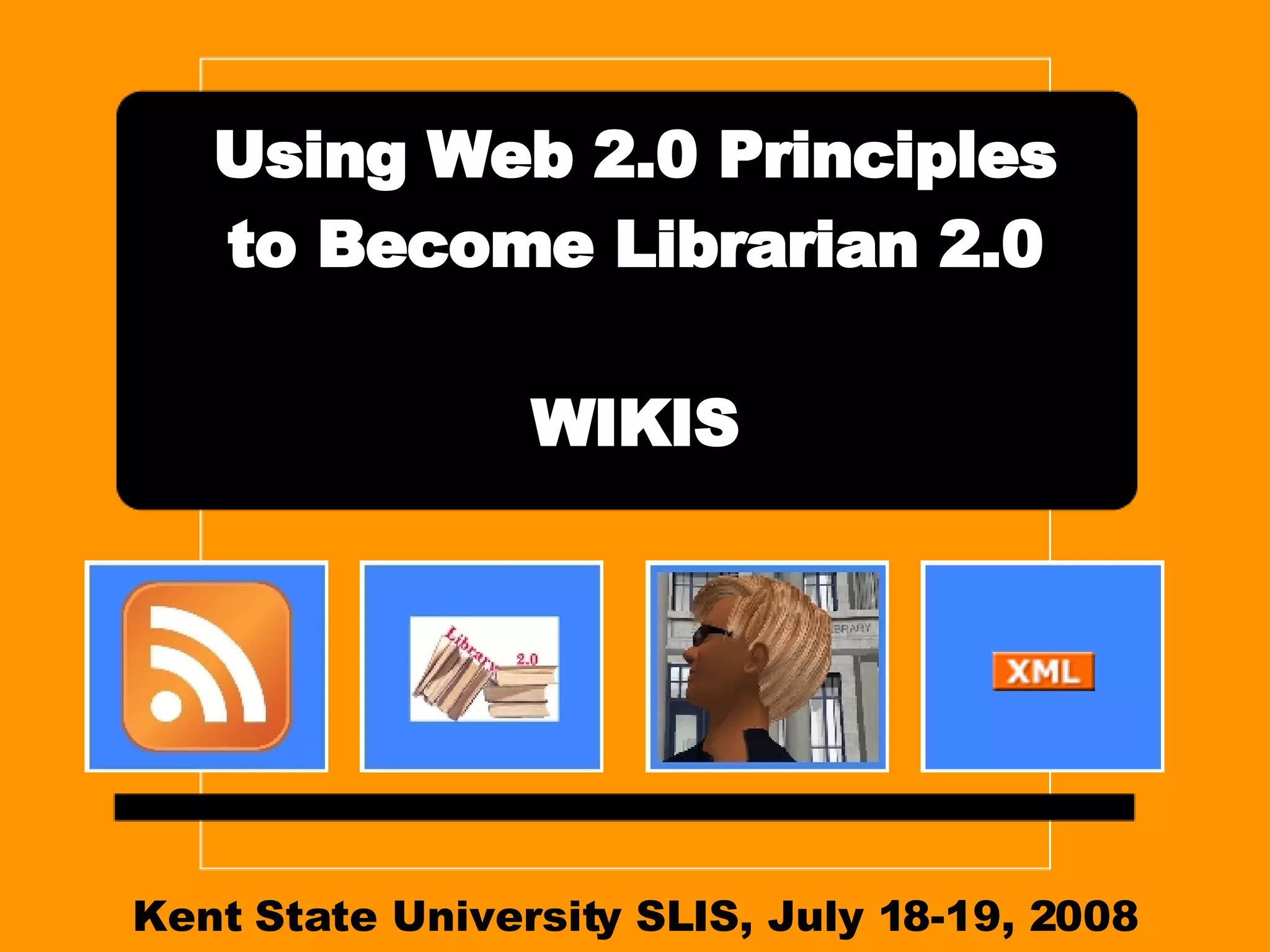 Kent State University SLIS, July 18-19, 2008 Using Web 2.0 Principles to Become Librarian 2.0 WIKIS