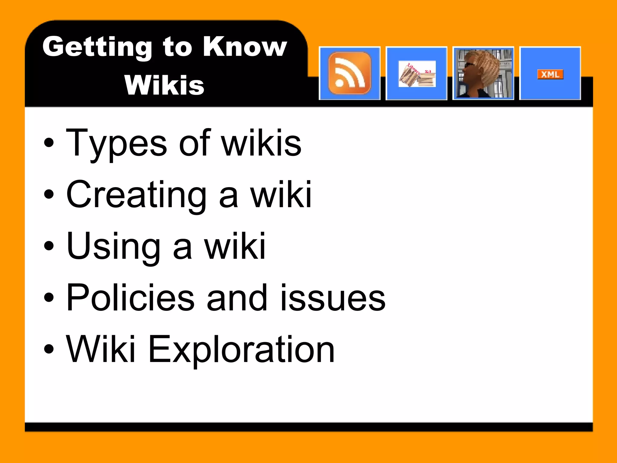 Getting to Know Wikis Types of wikis Creating a wiki Using a wiki Policies and issues Wiki Exploration