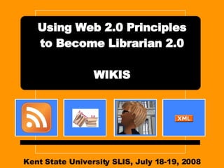 Kent State University SLIS, July 18-19, 2008 Using Web 2.0 Principles to Become Librarian 2.0 WIKIS 