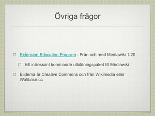 Övriga frågor
Extension Education Program - Från och med Mediawiki 1.20
Ett intressant kommande utbildningspaket till Mediawiki
Bilderna är Creative Commons och från Wikimedia eller
Wallbase.cc
 