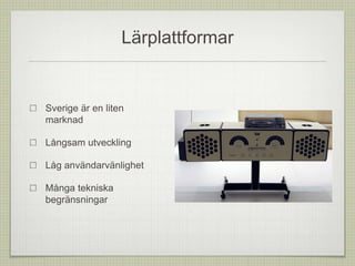 Lärplattformar
Sverige är en liten
marknad
Långsam utveckling
Låg användarvänlighet
Många tekniska
begränsningar
 