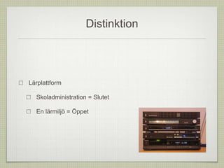 Distinktion
Lärplattform
Skoladministration = Slutet
En lärmiljö = Öppet
 