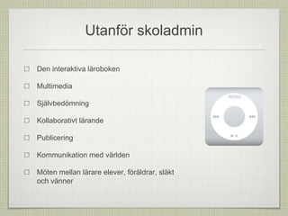 Utanför skoladmin
Den interaktiva läroboken
Multimedia
Självbedömning
Kollaborativt lärande
Publicering
Kommunikation med världen
Möten mellan lärare elever, föräldrar, släkt
och vänner
 