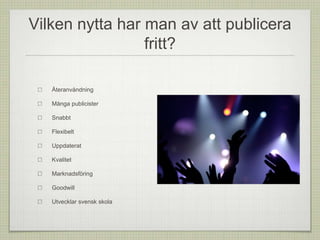 Vilken nytta har man av att publicera
fritt?
Återanvändning
Många publicister
Snabbt
Flexibelt
Uppdaterat
Kvalitet
Marknadsföring
Goodwill
Utvecklar svensk skola
 
