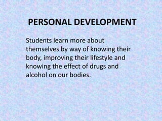 PERSONAL DEVELOPMENT
Students learn more about
themselves by way of knowing their
body, improving their lifestyle and
knowing the effect of drugs and
alcohol on our bodies.
 