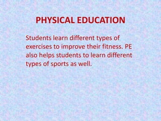 PHYSICAL EDUCATION
Students learn different types of
exercises to improve their fitness. PE
also helps students to learn different
types of sports as well.
 
