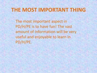 THE MOST IMPORTANT THING
 The most important aspect in
 PD/H/PE is to have fun! The vast
 amount of information will be very
 useful and enjoyable to learn in
 PD/H/PE.
 