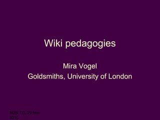 M25LTG, 29 Nov
2010
Wiki pedagogies
Mira Vogel
Goldsmiths, University of London
 